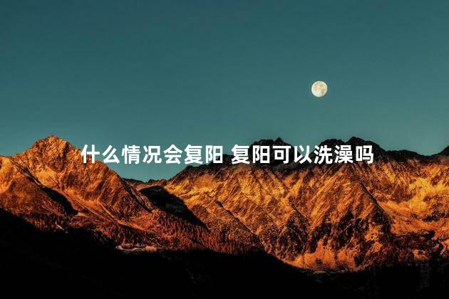 什么情况会复阳 复阳可以洗澡吗